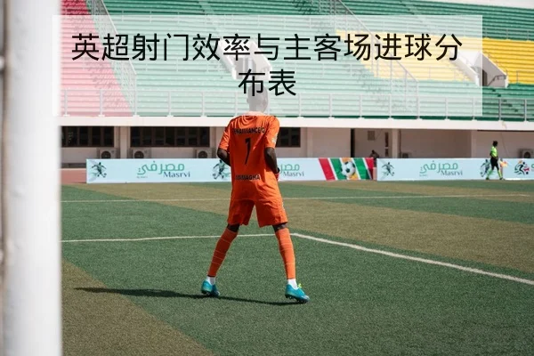 英超射门效率与主客场进球分布表